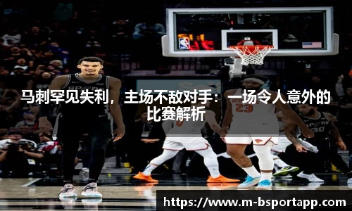 马刺罕见失利，主场不敌对手：一场令人意外的比赛解析