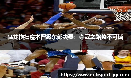 猛龙横扫魔术晋级东部决赛：夺冠之路势不可挡